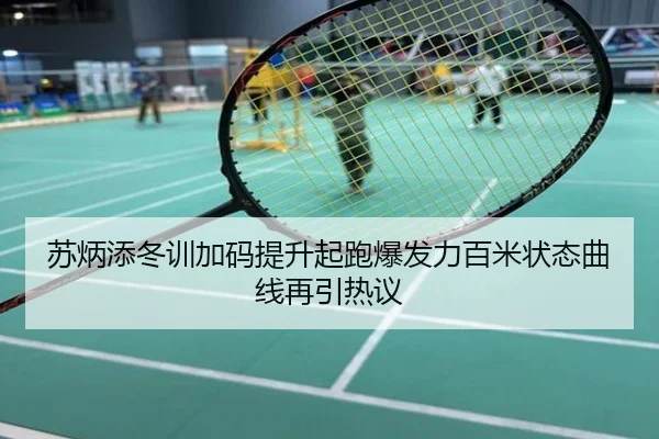苏炳添冬训加码提升起跑爆发力百米状态曲线再引热议